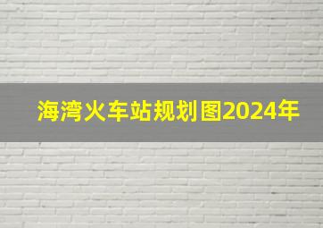 海湾火车站规划图2024年