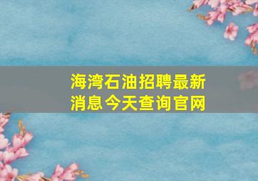 海湾石油招聘最新消息今天查询官网