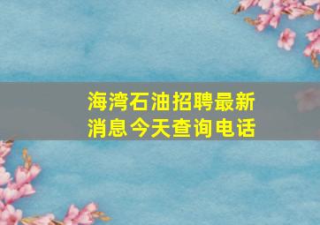 海湾石油招聘最新消息今天查询电话