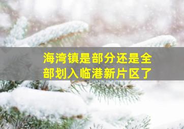 海湾镇是部分还是全部划入临港新片区了