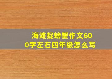 海滩捉螃蟹作文600字左右四年级怎么写