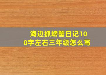 海边抓螃蟹日记100字左右三年级怎么写