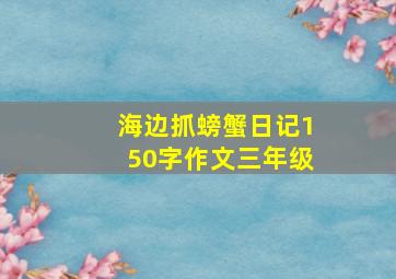 海边抓螃蟹日记150字作文三年级