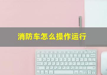 消防车怎么操作运行