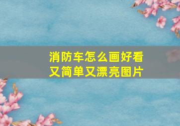 消防车怎么画好看又简单又漂亮图片