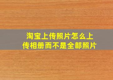 淘宝上传照片怎么上传相册而不是全部照片