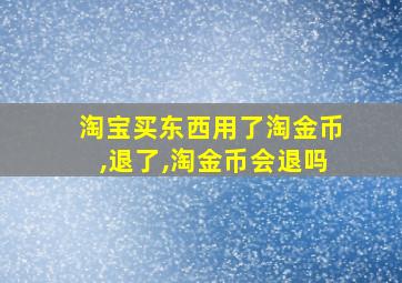 淘宝买东西用了淘金币,退了,淘金币会退吗