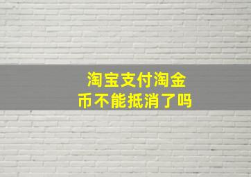 淘宝支付淘金币不能抵消了吗