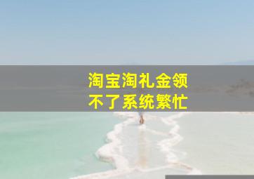 淘宝淘礼金领不了系统繁忙