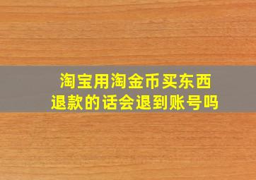 淘宝用淘金币买东西退款的话会退到账号吗