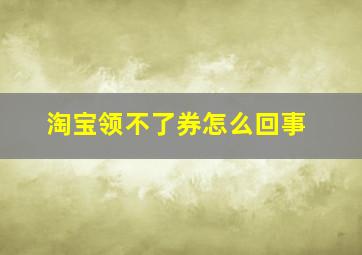 淘宝领不了券怎么回事