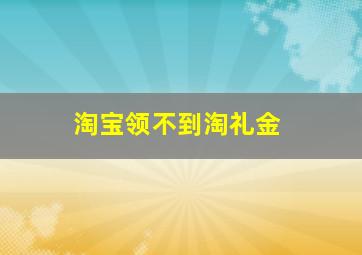 淘宝领不到淘礼金