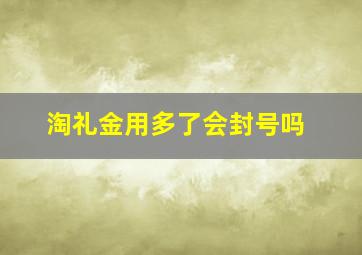 淘礼金用多了会封号吗