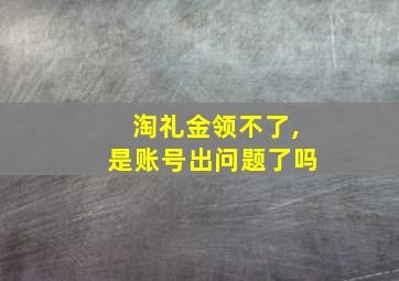 淘礼金领不了,是账号出问题了吗