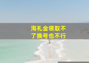 淘礼金领取不了换号也不行