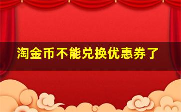 淘金币不能兑换优惠券了