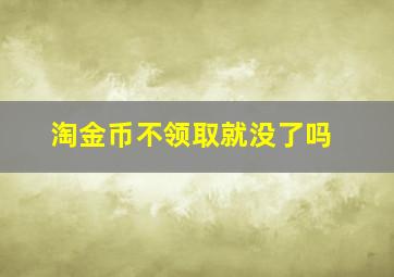 淘金币不领取就没了吗