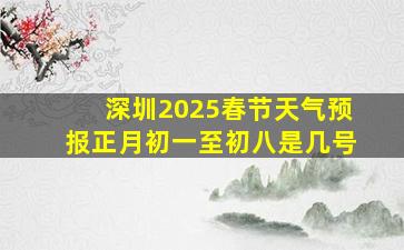 深圳2025春节天气预报正月初一至初八是几号