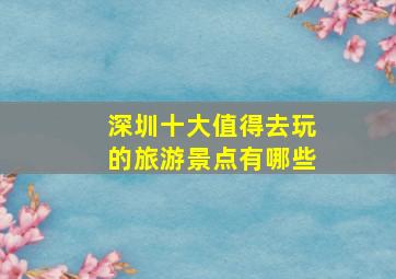 深圳十大值得去玩的旅游景点有哪些