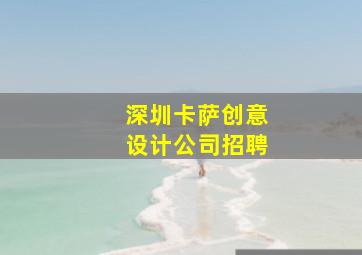 深圳卡萨创意设计公司招聘