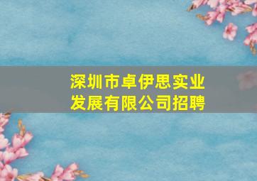 深圳市卓伊思实业发展有限公司招聘