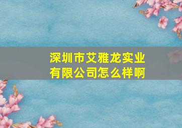 深圳市艾雅龙实业有限公司怎么样啊