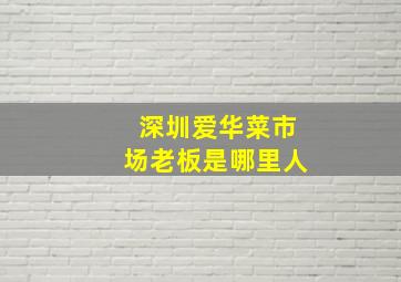 深圳爱华菜市场老板是哪里人