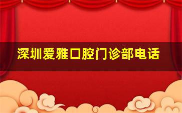 深圳爱雅口腔门诊部电话