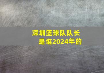 深圳篮球队队长是谁2024年的