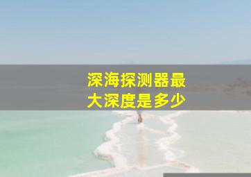 深海探测器最大深度是多少