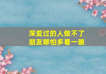 深爱过的人做不了朋友哪怕多看一眼