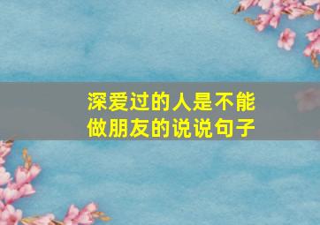 深爱过的人是不能做朋友的说说句子