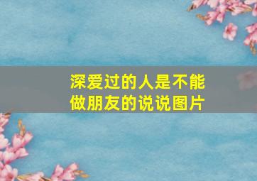 深爱过的人是不能做朋友的说说图片