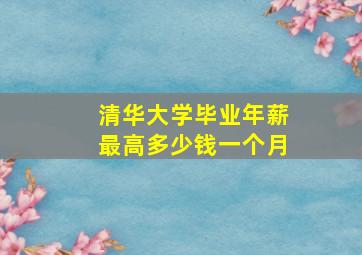 清华大学毕业年薪最高多少钱一个月