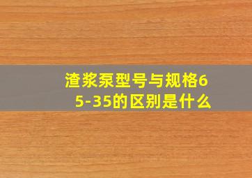 渣浆泵型号与规格65-35的区别是什么