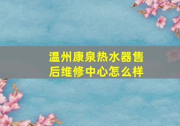 温州康泉热水器售后维修中心怎么样