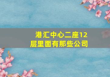 港汇中心二座12层里面有那些公司