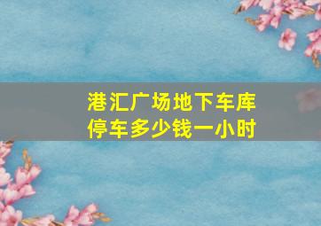 港汇广场地下车库停车多少钱一小时