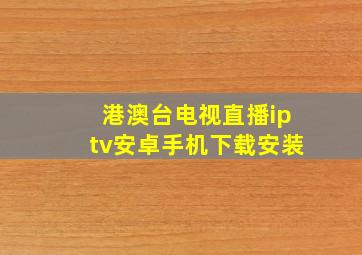 港澳台电视直播iptv安卓手机下载安装