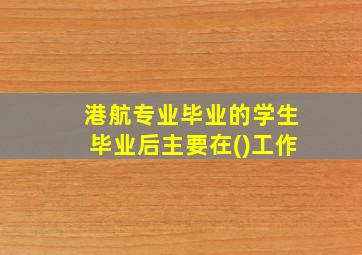 港航专业毕业的学生毕业后主要在()工作