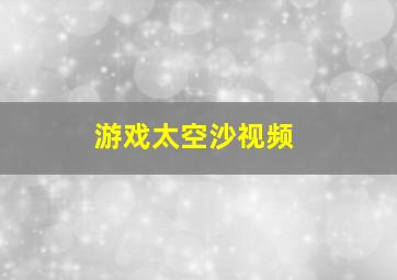 游戏太空沙视频