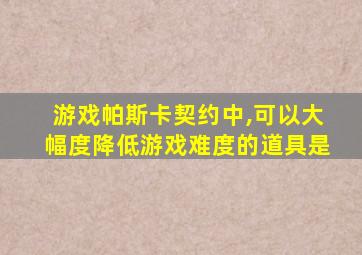 游戏帕斯卡契约中,可以大幅度降低游戏难度的道具是