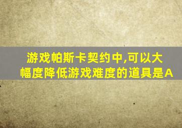 游戏帕斯卡契约中,可以大幅度降低游戏难度的道具是A