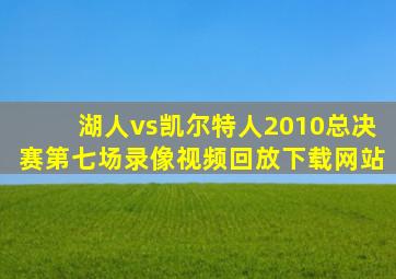 湖人vs凯尔特人2010总决赛第七场录像视频回放下载网站