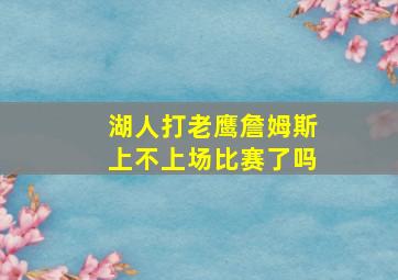 湖人打老鹰詹姆斯上不上场比赛了吗