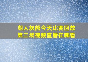 湖人灰熊今天比赛回放第三场视频直播在哪看