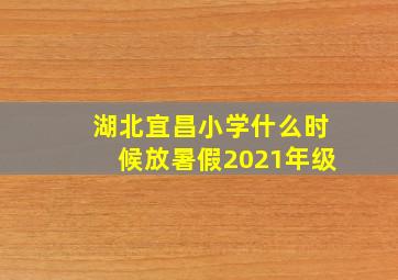 湖北宜昌小学什么时候放暑假2021年级