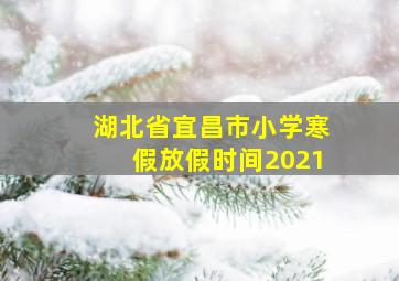 湖北省宜昌市小学寒假放假时间2021