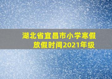 湖北省宜昌市小学寒假放假时间2021年级