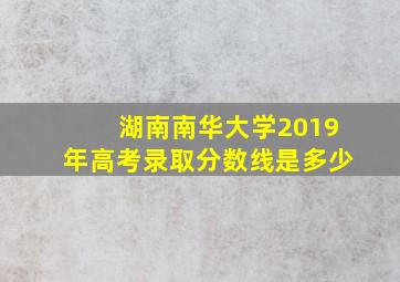 湖南南华大学2019年高考录取分数线是多少